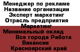 Менеджер по рекламе › Название организации ­ Эксперт-маркетинг › Отрасль предприятия ­ Маркетинг › Минимальный оклад ­ 50 000 - Все города Работа » Вакансии   . Красноярский край,Красноярск г.